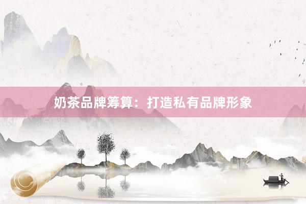 奶茶品牌筹算：打造私有品牌形象