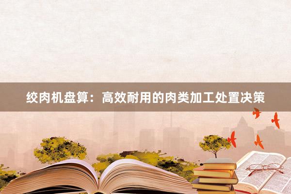 绞肉机盘算：高效耐用的肉类加工处置决策