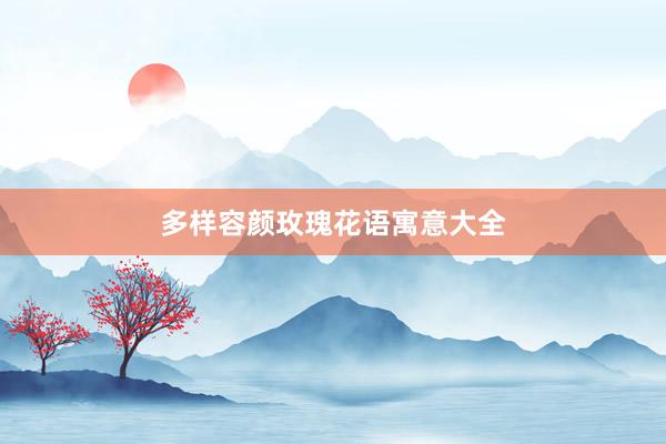 多样容颜玫瑰花语寓意大全
