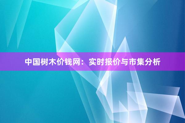 中国树木价钱网：实时报价与市集分析