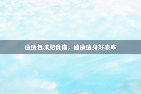 瘦瘦包减肥食谱,健康瘦身好表率